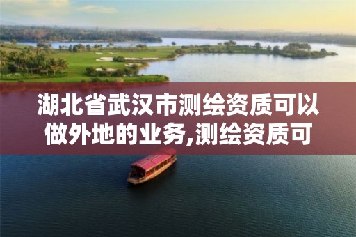 湖北省武汉市测绘资质可以做外地的业务,测绘资质可以跨省承接业务吗。