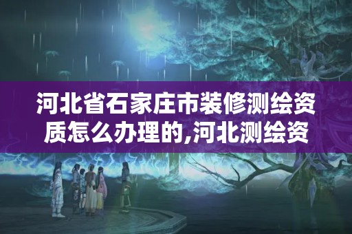 河北省石家庄市装修测绘资质怎么办理的,河北测绘资质审批。