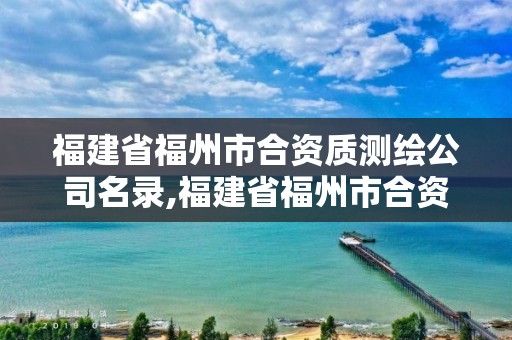 福建省福州市合资质测绘公司名录,福建省福州市合资质测绘公司名录公示。