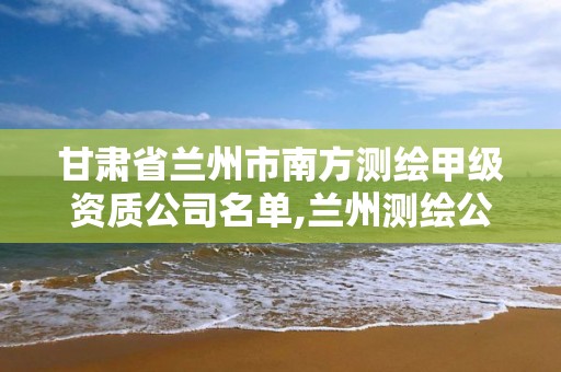 甘肃省兰州市南方测绘甲级资质公司名单,兰州测绘公司有哪些。