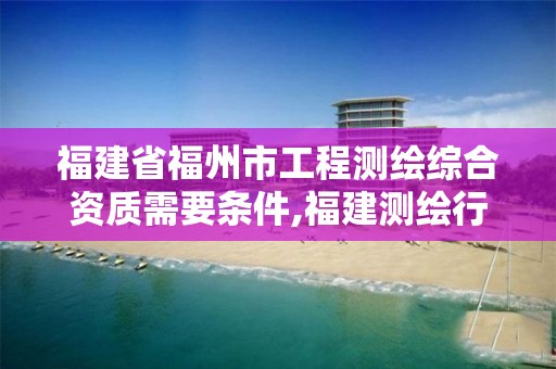 福建省福州市工程测绘综合资质需要条件,福建测绘行业哪个待遇最好。