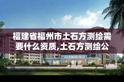 福建省福州市土石方测绘需要什么资质,土石方测绘公司收费标准。