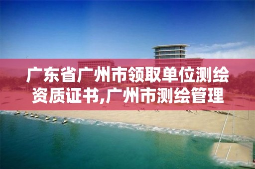 广东省广州市领取单位测绘资质证书,广州市测绘管理办法。