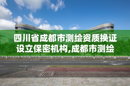 四川省成都市测绘资质换证设立保密机构,成都市测绘管理办法。