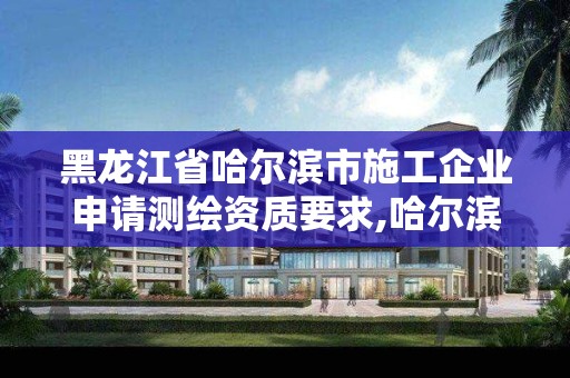 黑龙江省哈尔滨市施工企业申请测绘资质要求,哈尔滨市测绘公司。