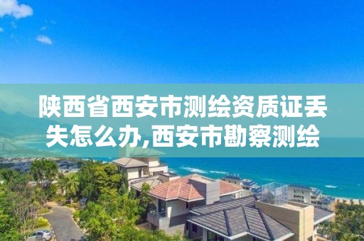 陕西省西安市测绘资质证丢失怎么办,西安市勘察测绘院资质等级。