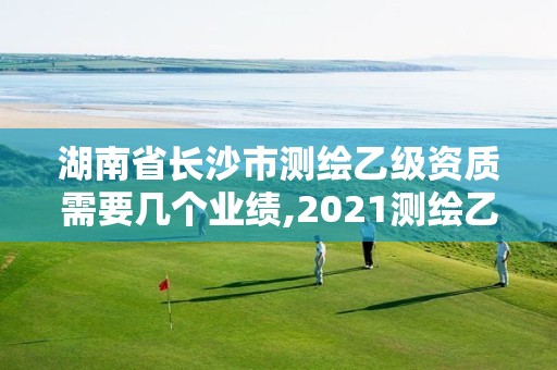 湖南省长沙市测绘乙级资质需要几个业绩,2021测绘乙级资质要求。