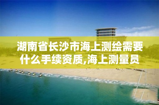 湖南省长沙市海上测绘需要什么手续资质,海上测量员。