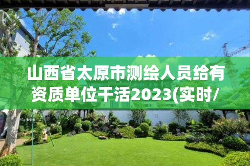 山西省太原市测绘人员给有资质单位干活2023(实时/更新中)