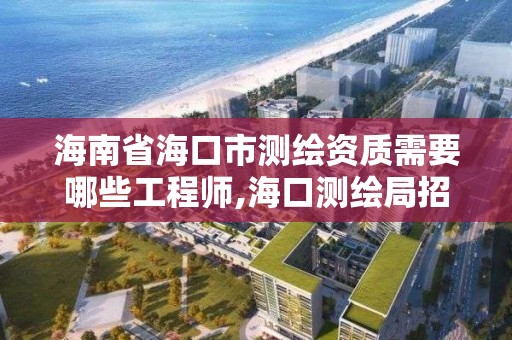 海南省海口市测绘资质需要哪些工程师,海口测绘局招聘。