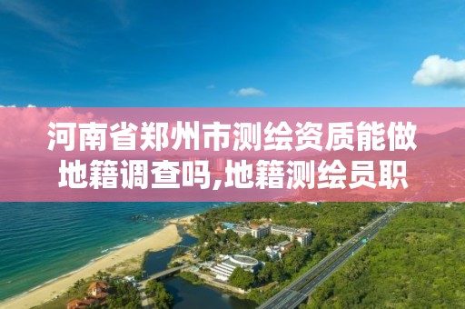 河南省郑州市测绘资质能做地籍调查吗,地籍测绘员职业资格证书。