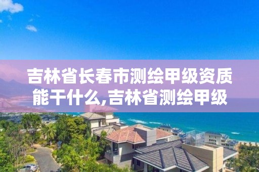 吉林省长春市测绘甲级资质能干什么,吉林省测绘甲级单位。