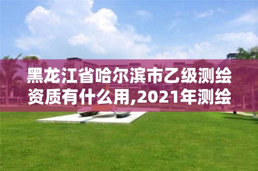 黑龙江省哈尔滨市乙级测绘资质有什么用,2021年测绘乙级资质申报条件。