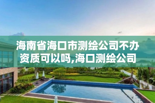 海南省海口市测绘公司不办资质可以吗,海口测绘公司招聘。