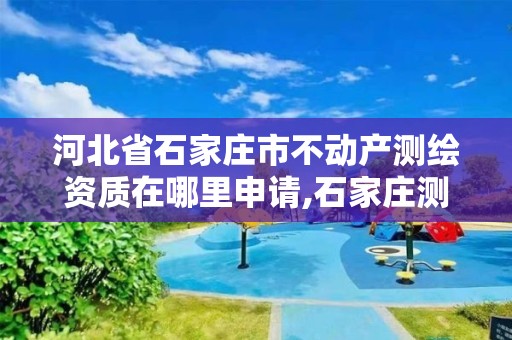 河北省石家庄市不动产测绘资质在哪里申请,石家庄测绘局属于哪个区。