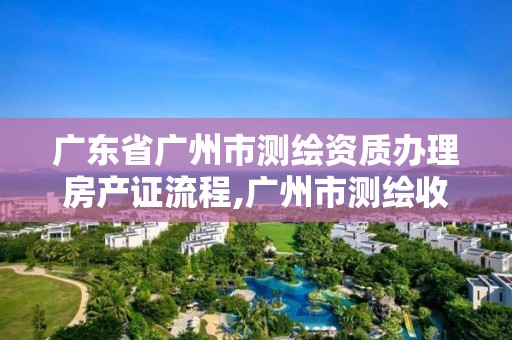 广东省广州市测绘资质办理房产证流程,广州市测绘收费标准。