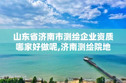 山东省济南市测绘企业资质哪家好做呢,济南测绘院地址。