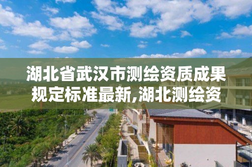 湖北省武汉市测绘资质成果规定标准最新,湖北测绘资质查询。