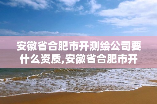 安徽省合肥市开测绘公司要什么资质,安徽省合肥市开测绘公司要什么资质呢。