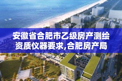 安徽省合肥市乙级房产测绘资质仪器要求,合肥房产局测绘单位。