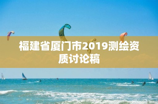 福建省厦门市2019测绘资质讨论稿