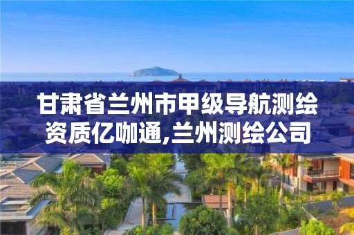 甘肃省兰州市甲级导航测绘资质亿咖通,兰州测绘公司排名。