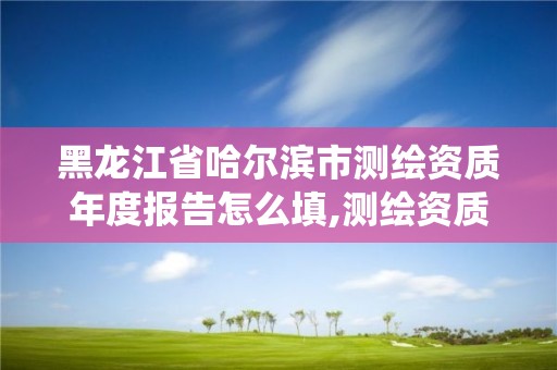 黑龙江省哈尔滨市测绘资质年度报告怎么填,测绘资质年报系统。