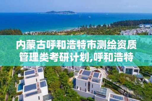 内蒙古呼和浩特市测绘资质管理类考研计划,呼和浩特市国土资源调查规划测绘院。