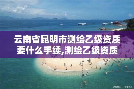 云南省昆明市测绘乙级资质要什么手续,测绘乙级资质业务范围。