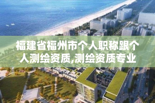 福建省福州市个人职称跟个人测绘资质,测绘资质专业技术人员。