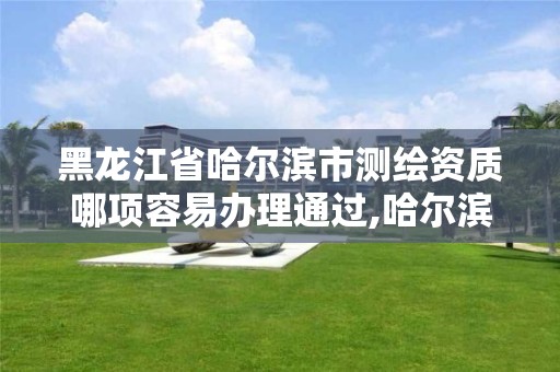 黑龙江省哈尔滨市测绘资质哪项容易办理通过,哈尔滨测绘院地址。