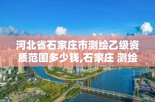 河北省石家庄市测绘乙级资质范围多少钱,石家庄 测绘。