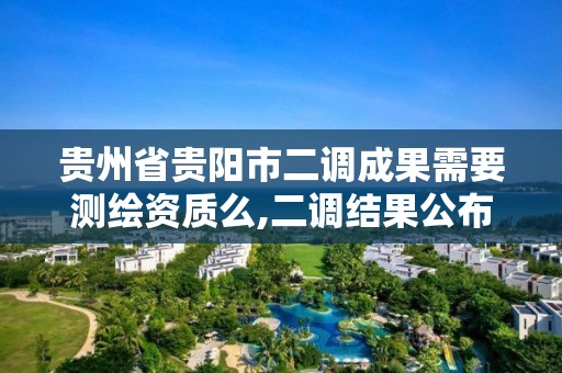 贵州省贵阳市二调成果需要测绘资质么,二调结果公布时间。