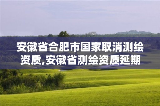 安徽省合肥市国家取消测绘资质,安徽省测绘资质延期公告。