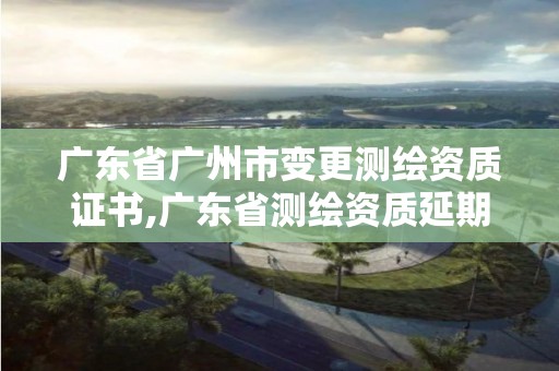 广东省广州市变更测绘资质证书,广东省测绘资质延期。