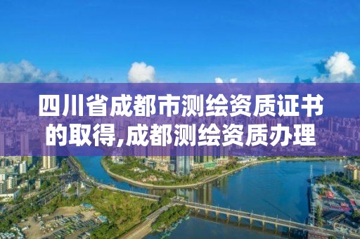 四川省成都市测绘资质证书的取得,成都测绘资质办理。