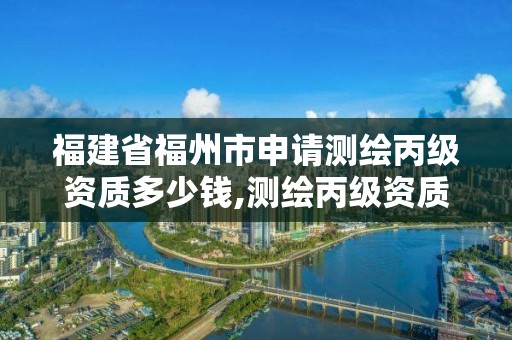 福建省福州市申请测绘丙级资质多少钱,测绘丙级资质要求。