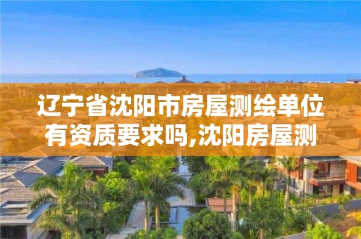 辽宁省沈阳市房屋测绘单位有资质要求吗,沈阳房屋测量公司收费标准。