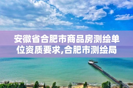 安徽省合肥市商品房测绘单位资质要求,合肥市测绘局二手房信息。