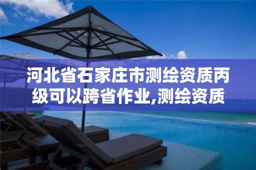 河北省石家庄市测绘资质丙级可以跨省作业,测绘资质可以直接申请丙级吗。