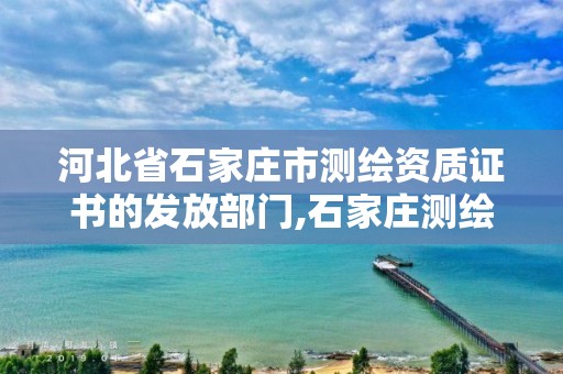 河北省石家庄市测绘资质证书的发放部门,石家庄测绘单位。