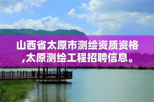 山西省太原市测绘资质资格,太原测绘工程招聘信息。