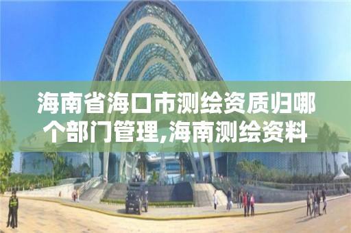 海南省海口市测绘资质归哪个部门管理,海南测绘资料信息中心。