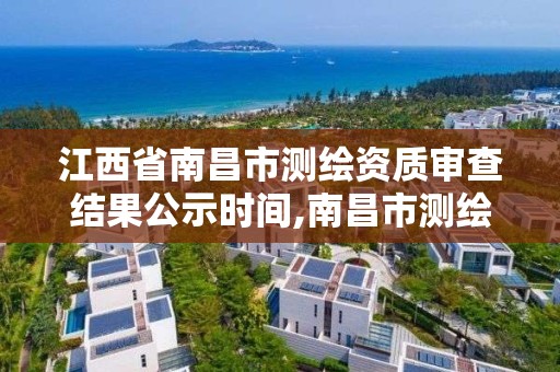 江西省南昌市测绘资质审查结果公示时间,南昌市测绘设计研究院招聘。