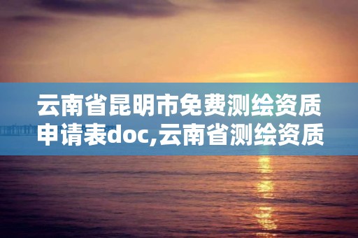 云南省昆明市免费测绘资质申请表doc,云南省测绘资质延期一年。