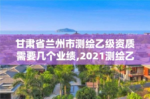 甘肃省兰州市测绘乙级资质需要几个业绩,2021测绘乙级资质要求。