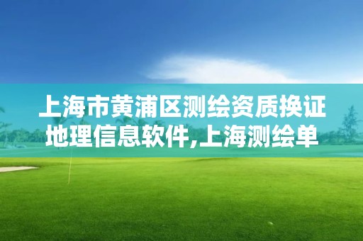 上海市黄浦区测绘资质换证地理信息软件,上海测绘单位名单。