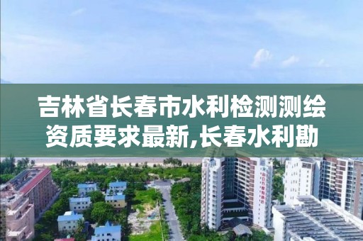 吉林省长春市水利检测测绘资质要求最新,长春水利勘测设计院。