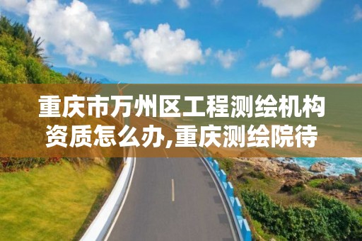 重庆市万州区工程测绘机构资质怎么办,重庆测绘院待遇怎么样。