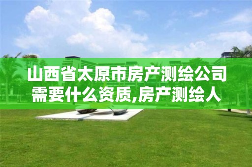 山西省太原市房产测绘公司需要什么资质,房产测绘人员需要什么资质。